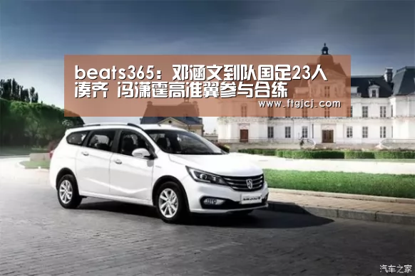 beats365：邓涵文到队国足23人凑齐 冯潇霆高准翼参与合练(图1)