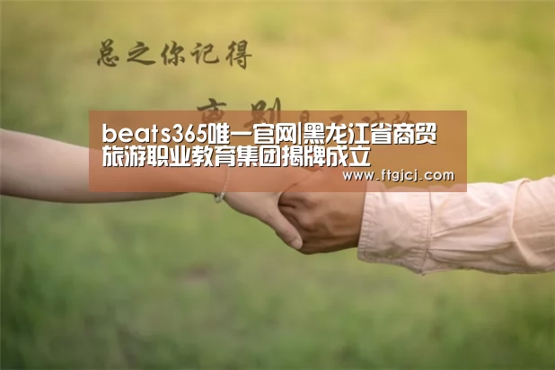 beats365唯一官网|黑龙江省商贸旅游职业教育集团揭牌成立(图4)