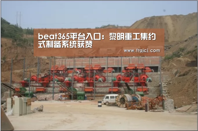 beat365平台入口：黎明重工集约式制备系统获赞(图2)