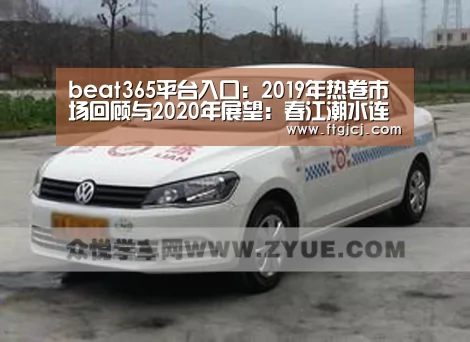 beat365平台入口:2019年热卷市场回顾与2020年展望:春江潮水连海平 能否共潮生(图1) beat365平台入口