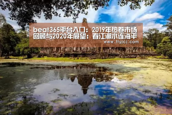 beat365平台入口:2019年热卷市场回顾与2020年展望:春江潮水连海平 能否共潮生(图2) beats365唯一官网
