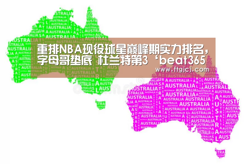 重排NBA现役球星巅峰期实力排名，字母哥垫底 杜兰特第3‘beat365平台入口’(图2)