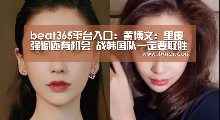 beat365平台入口:黄博文:里皮强调还有机会 战韩国队一定要取胜(图1) beat365平台入口:黄博文:里皮强调还有机会 战韩国队一定要取胜(图1)