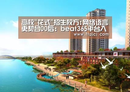 高校花式招生校方:网络语言更契合00后:beat365平台入口(图1) beat365平台入口