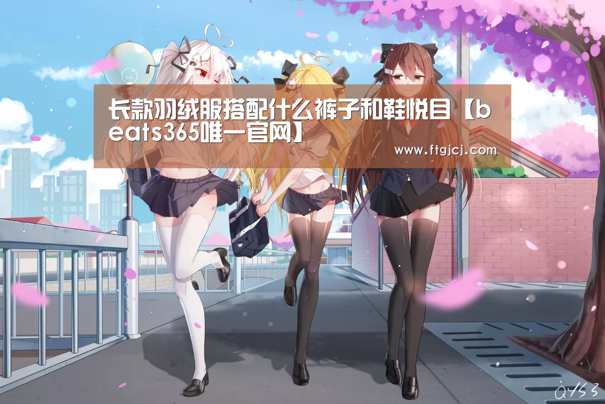 长款羽绒服搭配什么裤子和鞋悦目【beats365唯一官网】(图1)
长款羽绒服搭配什么裤子和鞋悦目【beats365唯一官网】(图1)