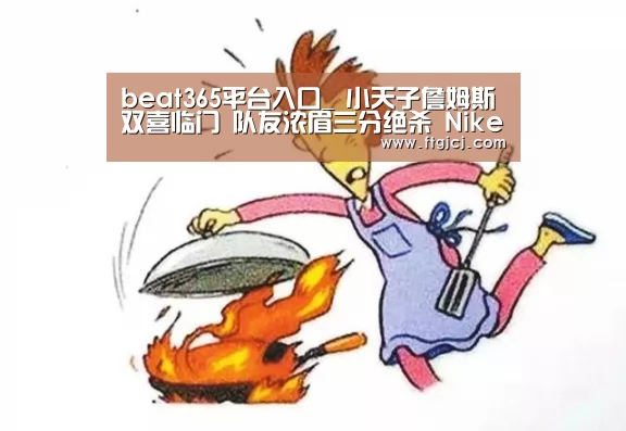 beat365平台入口_
小天子詹姆斯双喜临门 队友浓眉三分绝杀 Nike送上最新战靴(图1)
